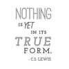 Nothing is yet in its true form, C.S. Lewis Quote - Dana Decals